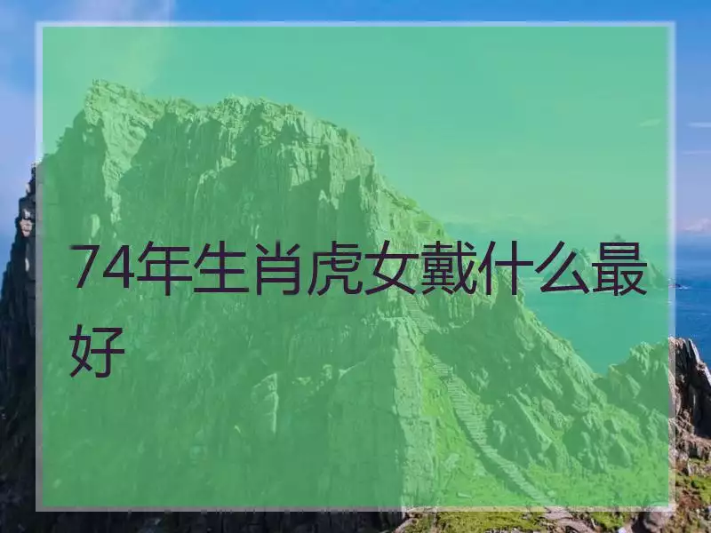 1、屬虎的女生74年婚配:年屬虎的男子和年年屬虎的女人婚配可以嗎
