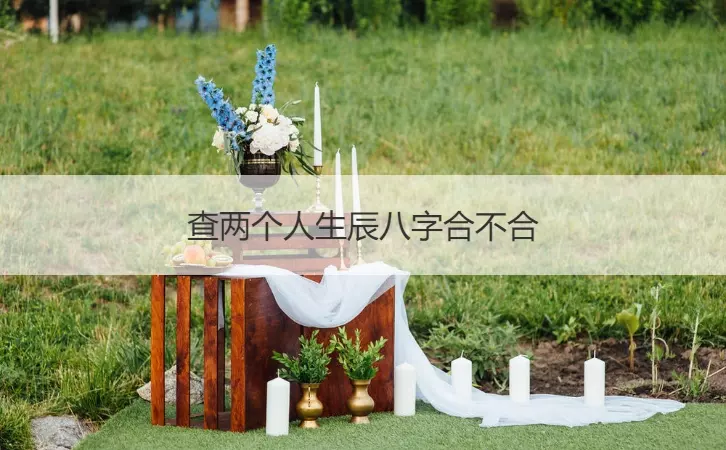 2、雙方八字合不合怎麼看:如何看兩個人的生辰八字合不合
