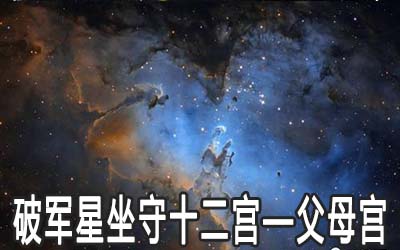破军星坐守十二宫:父母宫详解 破军星坐守十二宫:父母宫详解