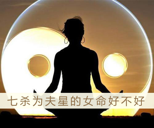 七杀为夫星的女命好不好 真的是非富即贵吗