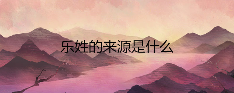乐姓的来源是什么