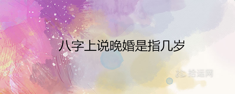八字上说晚婚是指几岁适合晚结婚的属相