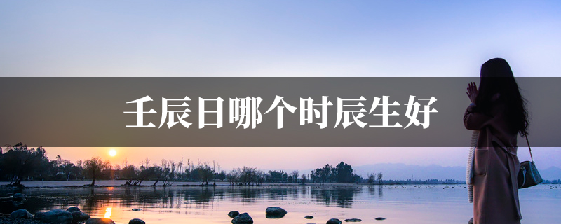 壬辰日哪个时辰生好