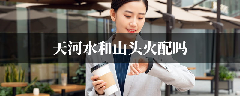 天河水和山头火配吗