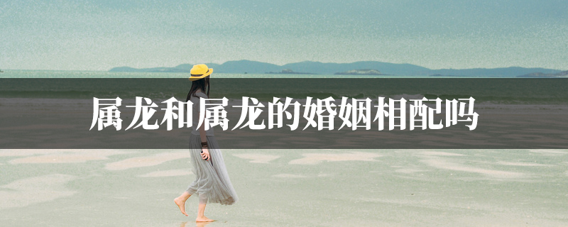 属龙和属龙的婚姻相配吗