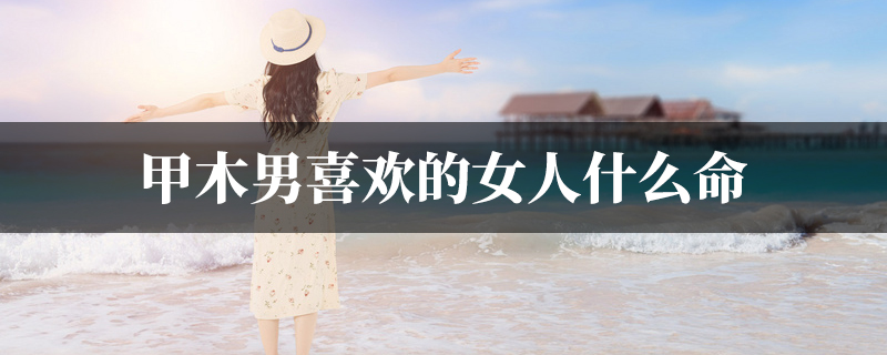 甲木男喜欢的女人什麽命