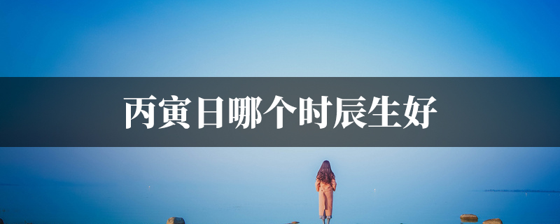 丙寅日哪个时辰生好