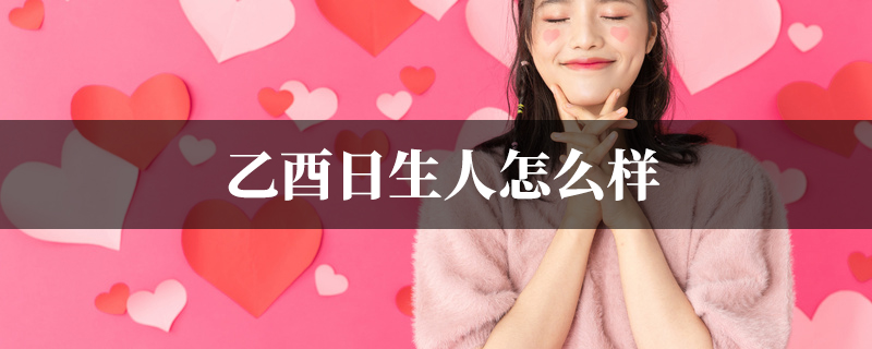 乙酉日生人怎麽样