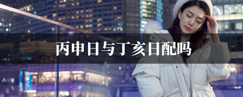丙申日与丁亥日配吗