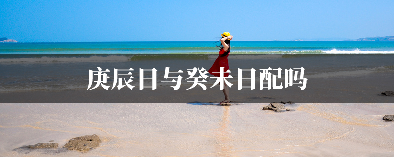 庚辰日与癸未日配吗
