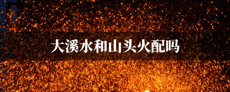 大溪水和山头火配吗