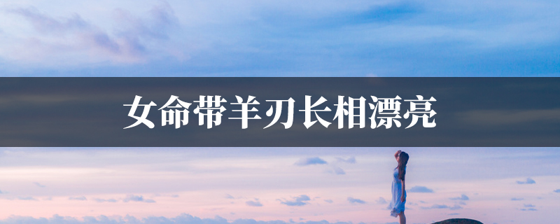 女命带羊刃长相漂亮 