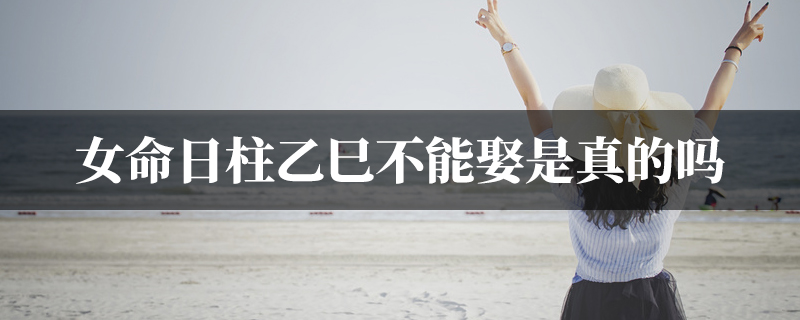 女命日柱乙巳不能娶是真的吗
