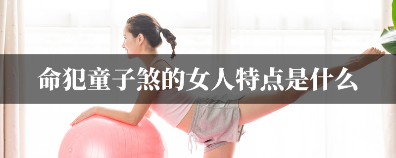 命犯童子煞的女人特点是什麽