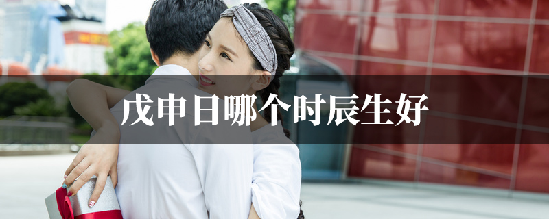 戊申日哪个时辰生好