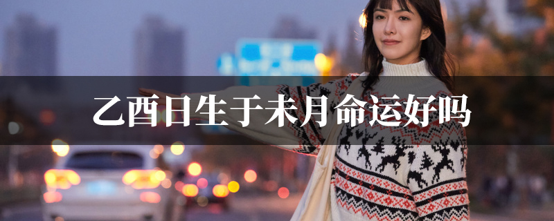 乙酉日生于未月命运好吗