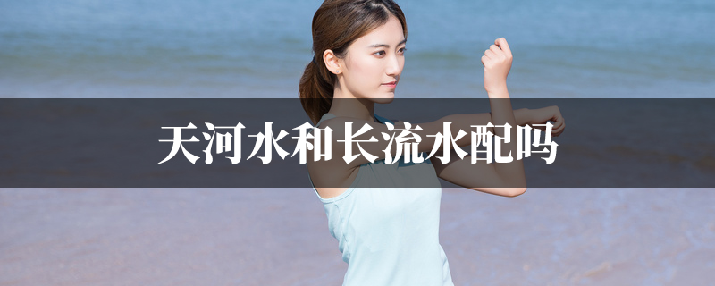 天河水和长流水配吗