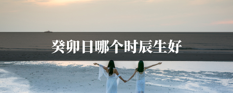 癸卯日哪个时辰生好