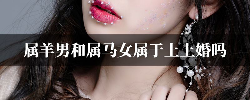 属羊男和属马女属于上上婚吗