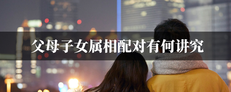 父母子女属相配对有何讲究