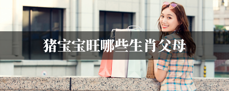 猪宝宝旺哪些生肖父母