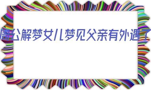 周公解梦女儿梦见父亲有外遇了