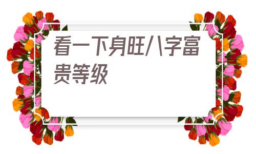 看一下身旺八字富贵等级