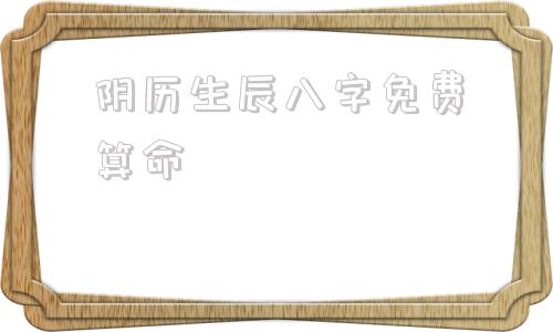 阴历生辰八字免费算命的简单介绍