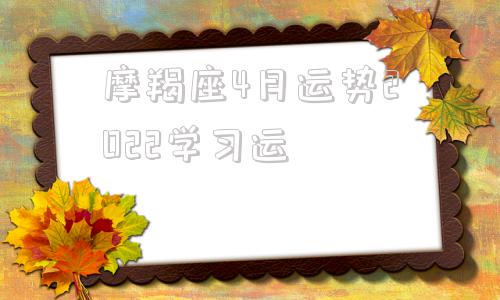 摩羯座4月运势2022学习运